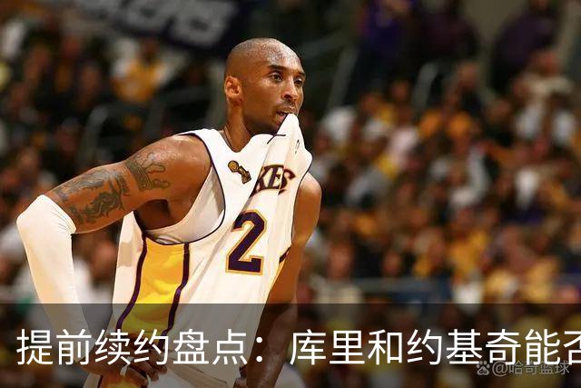 提前续约盘点：库里&约基奇能否忍受球队处境 字母&小卡是否留队